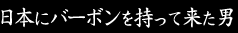 日本にバーボンを持ってきた男